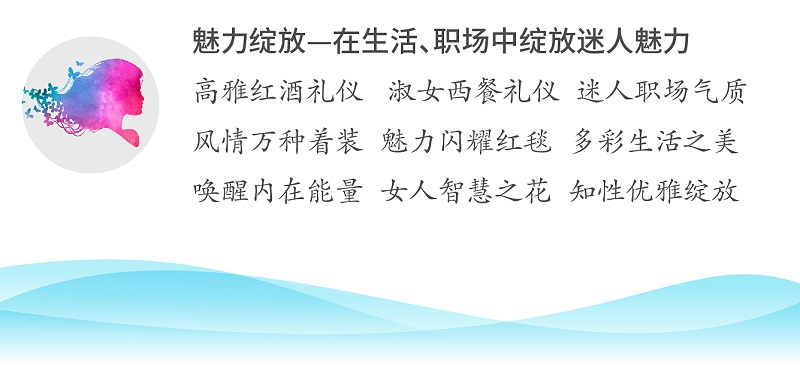 魅力綻放—在生活、職場中綻放迷人魅力；高雅紅酒禮儀 淑女西餐禮儀 迷人職場氣質(zhì)；風(fēng)情萬種著裝 魅力閃耀紅毯 多彩生活之美；喚醒內(nèi)在能量 女人智慧之花 知性優(yōu)雅綻放