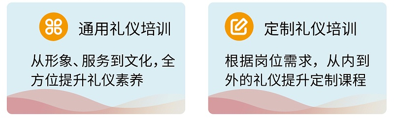 3通用禮儀培訓(xùn)：從形象、服務(wù)到文化，全方位提升禮儀素養(yǎng) ；定制禮儀培訓(xùn)：根據(jù)崗位需求，從內(nèi)到外的禮儀提升定制課程