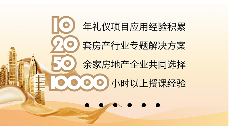 十年禮儀項目應用經(jīng)驗積累，二十套房產(chǎn)行業(yè)專題解決方案，50余家房地產(chǎn)企業(yè)共同選擇，10000小時以上授課經(jīng)驗